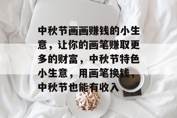 中秋节画画赚钱的小生意,让你的画笔赚取更多的财富,中秋节特色小生意,用画笔换钱,中秋节也能有收入 中秋节画画赚钱的小生意,让你的画笔赚取更多的财富,中秋节特色小生意,用画笔换钱,中秋节也能有收入