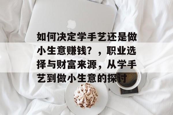 如何决定学手艺还是做小生意赚钱?,职业选择与财富来源,从学手艺到做小生意的探讨 如何决定学手艺还是做小生意赚钱?,职业选择与财富来源,从学手艺到做小生意的探讨