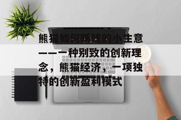 熊猫如何赚钱的小生意——一种别致的创新理念,熊猫经济,一项独特的创新盈利模式 熊猫如何赚钱的小生意——一种别致的创新理念,熊猫经济,一项独特的创新盈利模式
