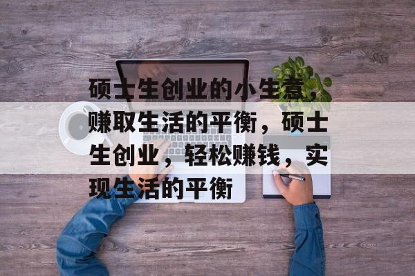 硕士生创业的小生意,赚取生活的平衡,硕士生创业,轻松赚钱,实现生活的平衡 硕士生创业的小生意,赚取生活的平衡,硕士生创业,轻松赚钱,实现生活的平衡