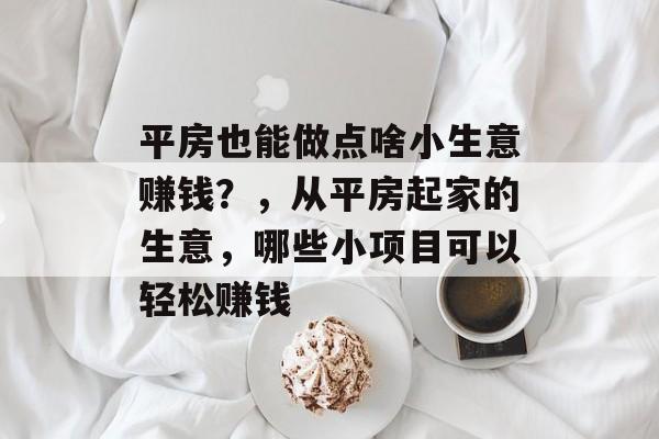 平房也能做点啥小生意赚钱?,从平房起家的生意,哪些小项目可以轻松赚钱 平房也能做点啥小生意赚钱?,从平房起家的生意,哪些小项目可以轻松赚钱