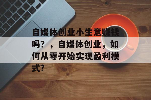 自媒体创业小生意赚钱吗?,自媒体创业,如何从零开始实现盈利模式? 自媒体创业小生意赚钱吗?,自媒体创业,如何从零开始实现盈利模式?