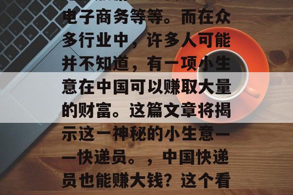 在中国,有很多极具潜力和商业价值的行业,比如旅游业、餐饮业、电子商务等等。而在众多行业中,许多人可能并不知道,有一项小生意在中国可以赚取大量的财富。这篇文章将揭示这一神秘的小生意——快递员。,中国快递员也能赚大钱?这个看似不起眼的行业能给你带来意想不到的财富收益! 在中国,有很多极具潜力和商业价值的行业,比如旅游业、餐饮业、电子商务等等。而在众多行业中,许多人可能并不知道,有一项小生意在中国可以赚取大量的财富。这篇文章将揭示这一神秘的小生意——快递员。,中国快递员也能赚大钱?这个看似不起眼的行业能给你带来意想不到的财富收益!