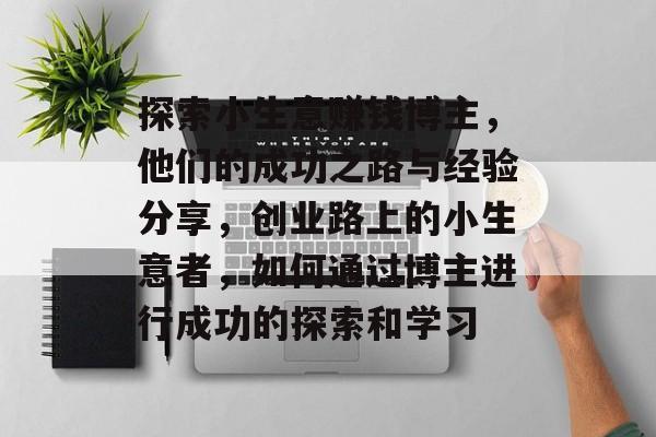 探索小生意赚钱博主,他们的成功之路与经验分享,创业路上的小生意者,如何通过博主进行成功的探索和学习 探索小生意赚钱博主,他们的成功之路与经验分享,创业路上的小生意者,如何通过博主进行成功的探索和学习