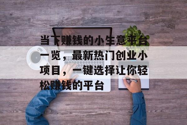 当下赚钱的小生意平台一览,最新热门创业小项目,一键选择让你轻松赚钱的平台 当下赚钱的小生意平台一览,最新热门创业小项目,一键选择让你轻松赚钱的平台
