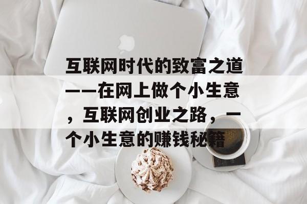 互联网时代的致富之道——在网上做个小生意,互联网创业之路,一个小生意的赚钱秘籍 互联网时代的致富之道——在网上做个小生意,互联网创业之路,一个小生意的赚钱秘籍