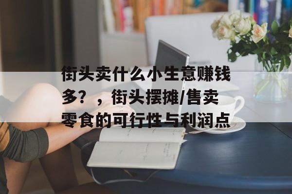 街头卖什么小生意赚钱多?,街头摆摊/售卖零食的可行性与利润点 街头卖什么小生意赚钱多?,街头摆摊/售卖零食的可行性与利润点