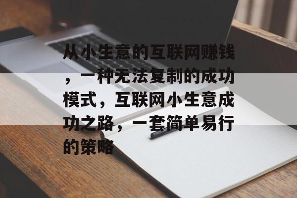 从小生意的互联网赚钱，一种无法复制的成功模式，互联网小生意成功之路，一套简单易行的策略