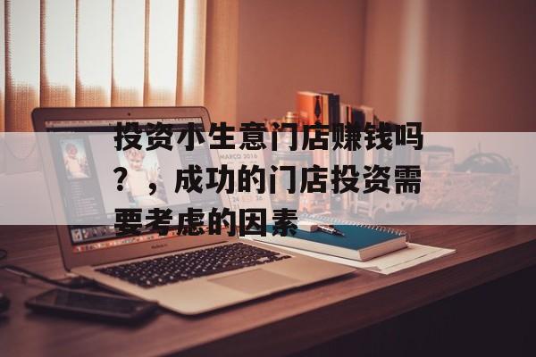 投资小生意门店赚钱吗?,成功的门店投资需要考虑的因素 投资小生意门店赚钱吗?,成功的门店投资需要考虑的因素