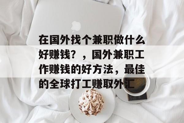 在国外找个兼职做什么好赚钱?,国外兼职工作赚钱的好方法,最佳的全球打工赚取外汇 在国外找个兼职做什么好赚钱?,国外兼职工作赚钱的好方法,最佳的全球打工赚取外汇