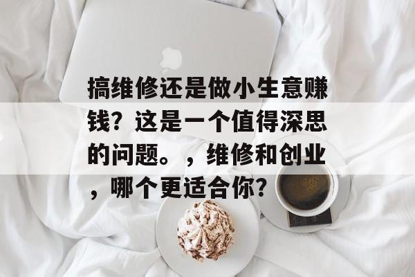 搞维修还是做小生意赚钱?这是一个值得深思的问题。,维修和创业,哪个更适合你? 搞维修还是做小生意赚钱?这是一个值得深思的问题。,维修和创业,哪个更适合你?