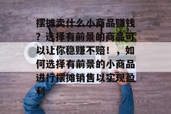 摆摊卖什么小商品赚钱?选择有前景的商品可以让你稳赚不赔!,如何选择有前景的小商品进行摆摊销售以实现盈利 摆摊卖什么小商品赚钱?选择有前景的商品可以让你稳赚不赔!,如何选择有前景的小商品进行摆摊销售以实现盈利