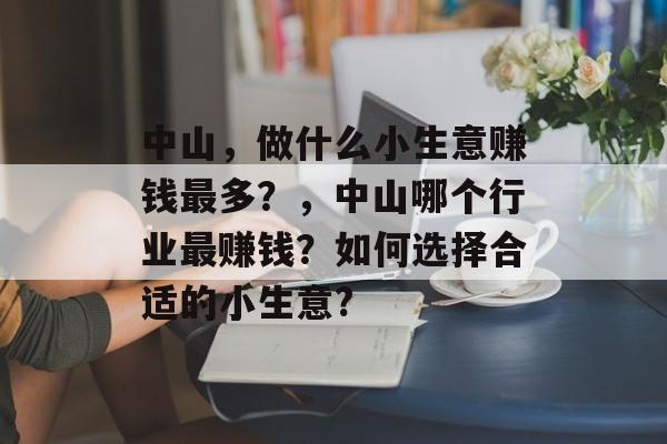 中山,做什么小生意赚钱最多?,中山哪个行业最赚钱?如何选择合适的小生意? 中山,做什么小生意赚钱最多?,中山哪个行业最赚钱?如何选择合适的小生意?
