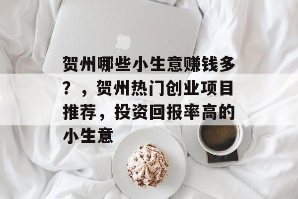 贺州哪些小生意赚钱多？，贺州热门创业项目推荐，投资回报率高的小生意