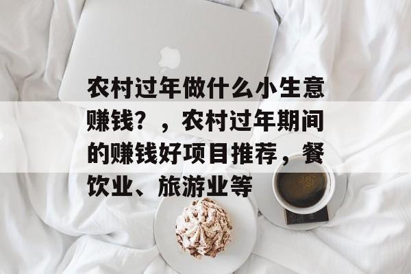 农村过年做什么小生意赚钱?,农村过年期间的赚钱好项目推荐,餐饮业、旅游业等 农村过年做什么小生意赚钱?,农村过年期间的赚钱好项目推荐,餐饮业、旅游业等