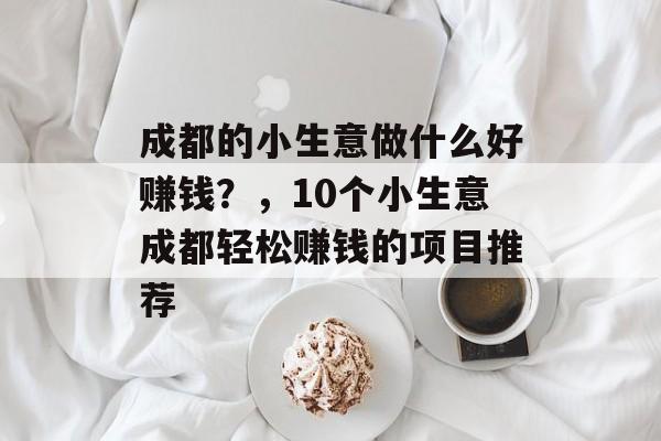 成都的小生意做什么好赚钱?,10个小生意成都轻松赚钱的项目推荐 成都的小生意做什么好赚钱?,10个小生意成都轻松赚钱的项目推荐