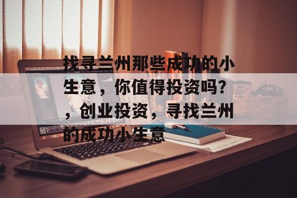 找寻兰州那些成功的小生意,你值得投资吗?,创业投资,寻找兰州的成功小生意 找寻兰州那些成功的小生意,你值得投资吗?,创业投资,寻找兰州的成功小生意