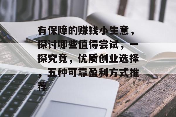 有保障的赚钱小生意,探讨哪些值得尝试,一探究竟,优质创业选择,五种可靠盈利方式推荐 有保障的赚钱小生意,探讨哪些值得尝试,一探究竟,优质创业选择,五种可靠盈利方式推荐