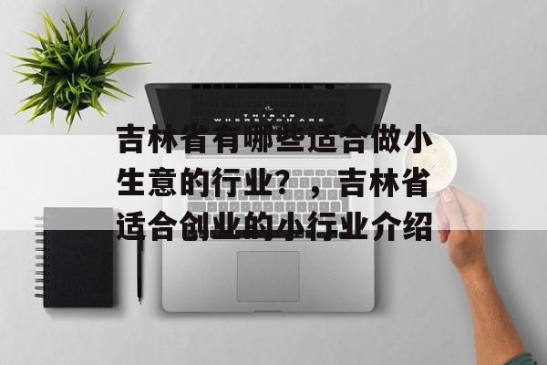 吉林省有哪些适合做小生意的行业?,吉林省适合创业的小行业介绍 吉林省有哪些适合做小生意的行业?,吉林省适合创业的小行业介绍