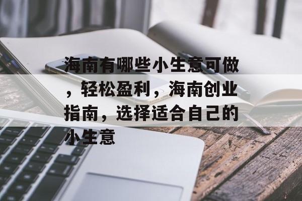 海南有哪些小生意可做,轻松盈利,海南创业指南,选择适合自己的小生意 海南有哪些小生意可做,轻松盈利,海南创业指南,选择适合自己的小生意