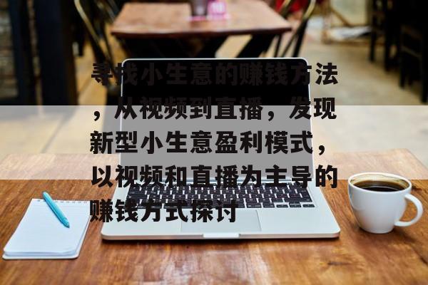 寻找小生意的赚钱方法,从视频到直播,发现新型小生意盈利模式,以视频和直播为主导的赚钱方式探讨 寻找小生意的赚钱方法,从视频到直播,发现新型小生意盈利模式,以视频和直播为主导的赚钱方式探讨