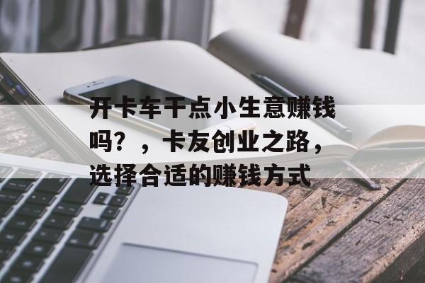开卡车干点小生意赚钱吗？，卡友创业之路，选择合适的赚钱方式