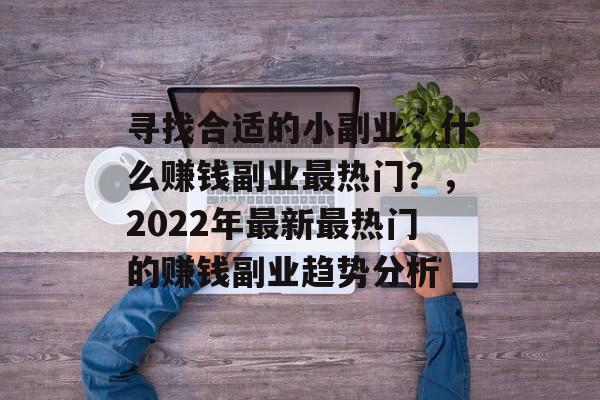 寻找合适的小副业,什么赚钱副业最热门?,2022年最新最热门的赚钱副业趋势分析 寻找合适的小副业,什么赚钱副业最热门?,2022年最新最热门的赚钱副业趋势分析
