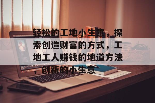 轻松的工地小生意,探索创造财富的方式,工地工人赚钱的地道方法,创新的小生意 轻松的工地小生意,探索创造财富的方式,工地工人赚钱的地道方法,创新的小生意