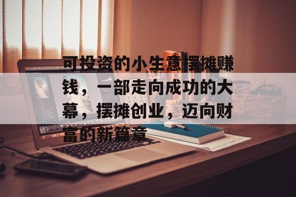 可投资的小生意摆摊赚钱,一部走向成功的大幕,摆摊创业,迈向财富的新篇章 可投资的小生意摆摊赚钱,一部走向成功的大幕,摆摊创业,迈向财富的新篇章