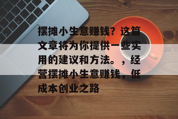 摆摊小生意赚钱?这篇文章将为你提供一些实用的建议和方法。,经营摆摊小生意赚钱,低成本创业之路 摆摊小生意赚钱?这篇文章将为你提供一些实用的建议和方法。,经营摆摊小生意赚钱,低成本创业之路