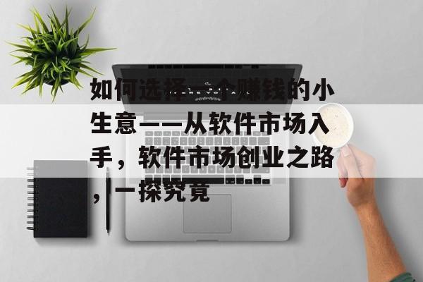 如何选择一个赚钱的小生意——从软件市场入手,软件市场创业之路,一探究竟 如何选择一个赚钱的小生意——从软件市场入手,软件市场创业之路,一探究竟