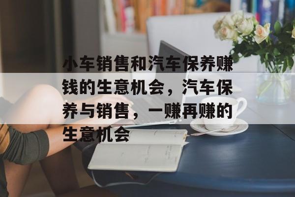 小车销售和汽车保养赚钱的生意机会,汽车保养与销售,一赚再赚的生意机会 小车销售和汽车保养赚钱的生意机会,汽车保养与销售,一赚再赚的生意机会