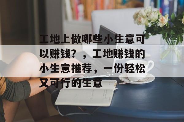 工地上做哪些小生意可以赚钱?,工地赚钱的小生意推荐,一份轻松又可行的生意 工地上做哪些小生意可以赚钱?,工地赚钱的小生意推荐,一份轻松又可行的生意
