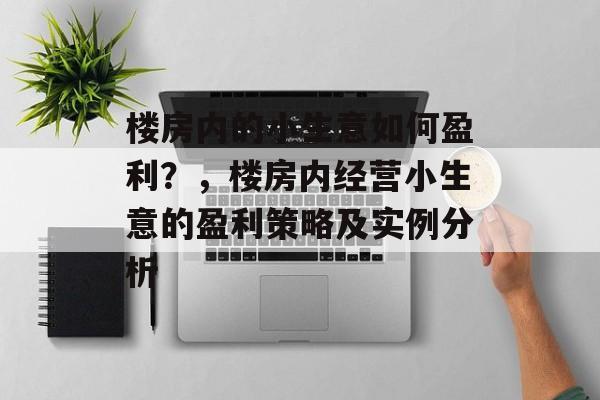 楼房内的小生意如何盈利?,楼房内经营小生意的盈利策略及实例分析 楼房内的小生意如何盈利?,楼房内经营小生意的盈利策略及实例分析