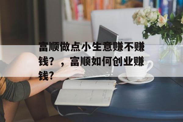 富顺做点小生意赚不赚钱?,富顺如何创业赚钱? 富顺做点小生意赚不赚钱?,富顺如何创业赚钱?