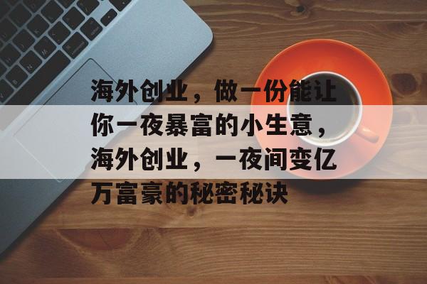 海外创业,做一份能让你一夜暴富的小生意,海外创业,一夜间变亿万富豪的秘密秘诀 海外创业,做一份能让你一夜暴富的小生意,海外创业,一夜间变亿万富豪的秘密秘诀