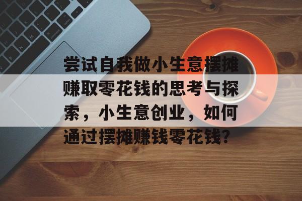 尝试自我做小生意摆摊赚取零花钱的思考与探索,小生意创业,如何通过摆摊赚钱零花钱? 尝试自我做小生意摆摊赚取零花钱的思考与探索,小生意创业,如何通过摆摊赚钱零花钱?