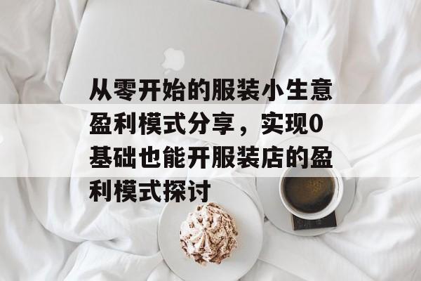 从零开始的服装小生意盈利模式分享,实现0基础也能开服装店的盈利模式探讨 从零开始的服装小生意盈利模式分享,实现0基础也能开服装店的盈利模式探讨