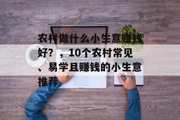 农村做什么小生意赚钱好?,10个农村常见、易学且赚钱的小生意推荐 农村做什么小生意赚钱好?,10个农村常见、易学且赚钱的小生意推荐