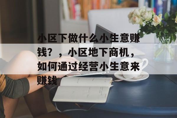 小区下做什么小生意赚钱?,小区地下商机,如何通过经营小生意来赚钱 小区下做什么小生意赚钱?,小区地下商机,如何通过经营小生意来赚钱