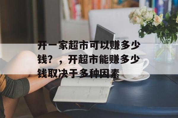 开一家超市可以赚多少钱？，开超市能赚多少钱取决于多种因素