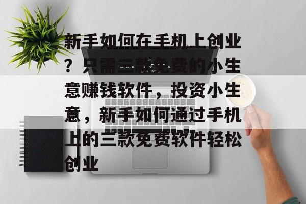 新手如何在手机上创业?只需三款免费的小生意赚钱软件,投资小生意,新手如何通过手机上的三款免费软件轻松创业 新手如何在手机上创业?只需三款免费的小生意赚钱软件,投资小生意,新手如何通过手机上的三款免费软件轻松创业