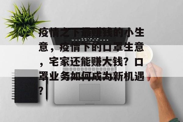 疫情之下最赚钱的小生意,疫情下的口罩生意,宅家还能赚大钱?口罩业务如何成为新机遇? 疫情之下最赚钱的小生意,疫情下的口罩生意,宅家还能赚大钱?口罩业务如何成为新机遇?