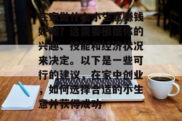 在家做什么小生意赚钱好呢?这需要根据你的兴趣、技能和经济状况来决定。以下是一些可行的建议,在家中创业,如何选择合适的小生意并获得成功 在家做什么小生意赚钱好呢?这需要根据你的兴趣、技能和经济状况来决定。以下是一些可行的建议,在家中创业,如何选择合适的小生意并获得成功