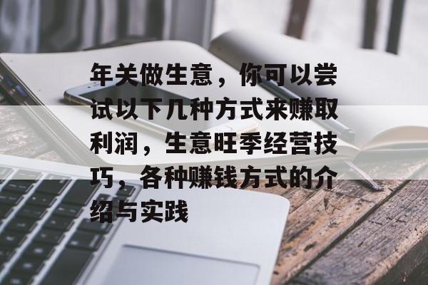 年关做生意,你可以尝试以下几种方式来赚取利润,生意旺季经营技巧,各种赚钱方式的介绍与实践 年关做生意,你可以尝试以下几种方式来赚取利润,生意旺季经营技巧,各种赚钱方式的介绍与实践