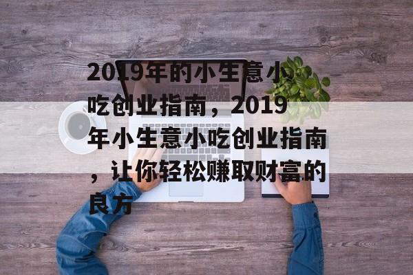 2019年的小生意小吃创业指南,2019年小生意小吃创业指南,让你轻松赚取财富的良方 2019年的小生意小吃创业指南,2019年小生意小吃创业指南,让你轻松赚取财富的良方