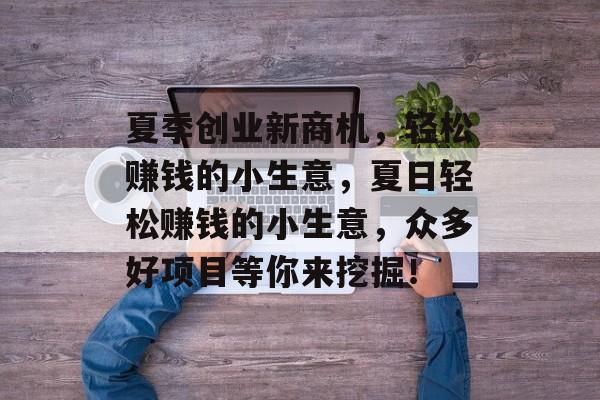夏季创业新商机,轻松赚钱的小生意,夏日轻松赚钱的小生意,众多好项目等你来挖掘! 夏季创业新商机,轻松赚钱的小生意,夏日轻松赚钱的小生意,众多好项目等你来挖掘!