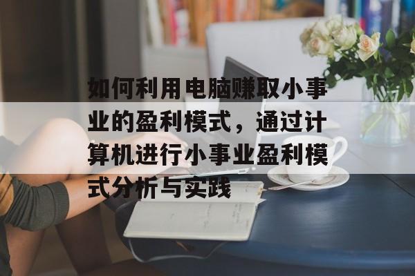 如何利用电脑赚取小事业的盈利模式,通过计算机进行小事业盈利模式分析与实践 如何利用电脑赚取小事业的盈利模式,通过计算机进行小事业盈利模式分析与实践
