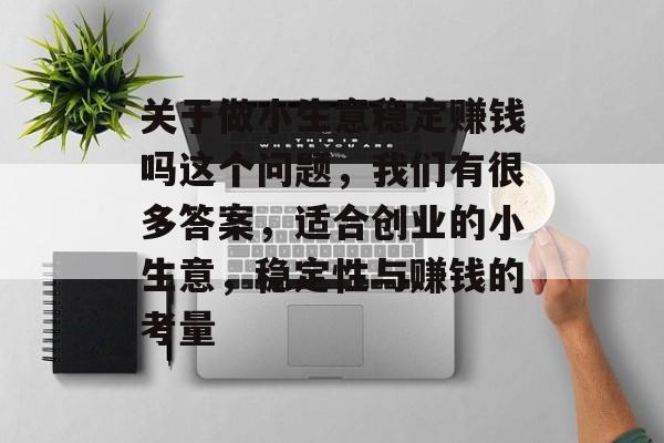 关于做小生意稳定赚钱吗这个问题,我们有很多答案,适合创业的小生意,稳定性与赚钱的考量 关于做小生意稳定赚钱吗这个问题,我们有很多答案,适合创业的小生意,稳定性与赚钱的考量