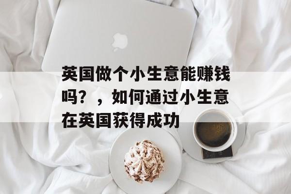 英国做个小生意能赚钱吗?,如何通过小生意在英国获得成功 英国做个小生意能赚钱吗?,如何通过小生意在英国获得成功